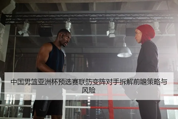 中国男篮亚洲杯预选赛联防变阵对手拆解前瞻策略与风险